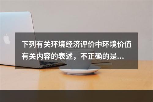 下列有关环境经济评价中环境价值有关内容的表述，不正确的是（）