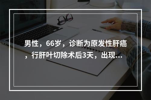 男性，66岁，诊断为原发性肝癌，行肝叶切除术后3天，出现嗜睡