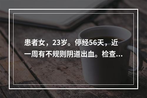 患者女，23岁。停经56天，近一周有不规则阴道出血。检查子宫