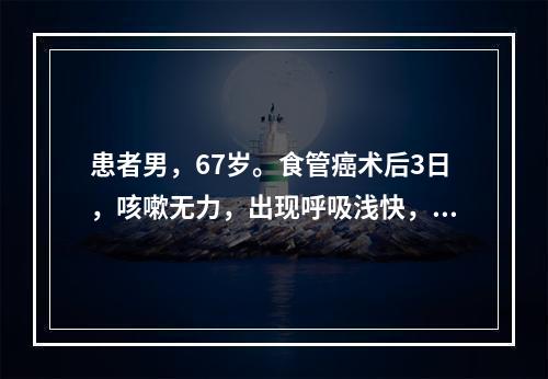 患者男，67岁。食管癌术后3日，咳嗽无力，出现呼吸浅快，发绀