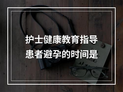 护士健康教育指导患者避孕的时间是