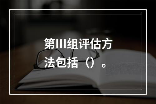 第Ⅲ组评估方法包括（）。