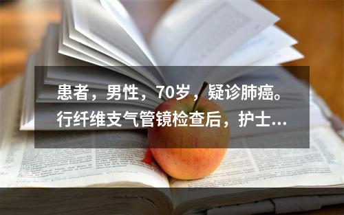 患者，男性，70岁，疑诊肺癌。行纤维支气管镜检查后，护士嘱其