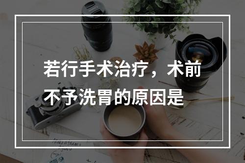 若行手术治疗，术前不予洗胃的原因是