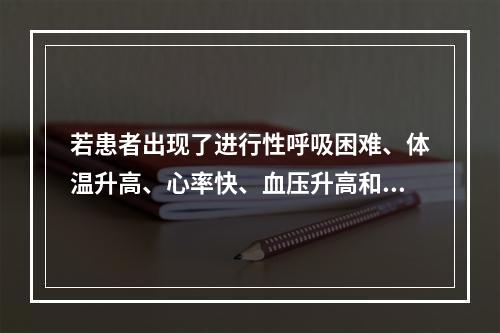 若患者出现了进行性呼吸困难、体温升高、心率快、血压升高和意识