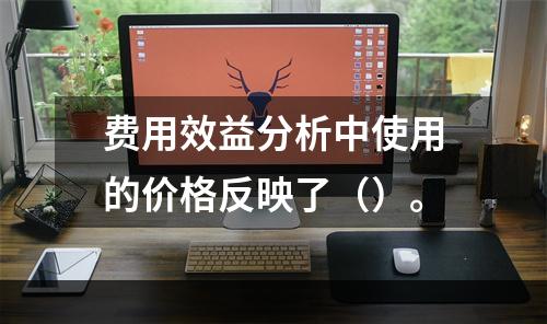 费用效益分析中使用的价格反映了（）。