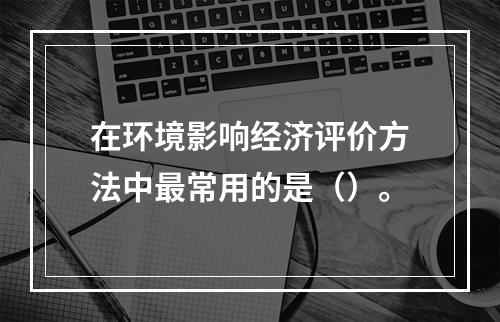 在环境影响经济评价方法中最常用的是（）。