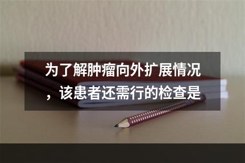 为了解肿瘤向外扩展情况，该患者还需行的检查是