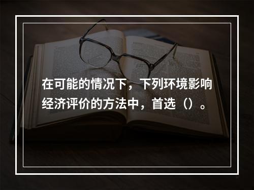 在可能的情况下，下列环境影响经济评价的方法中，首选（）。