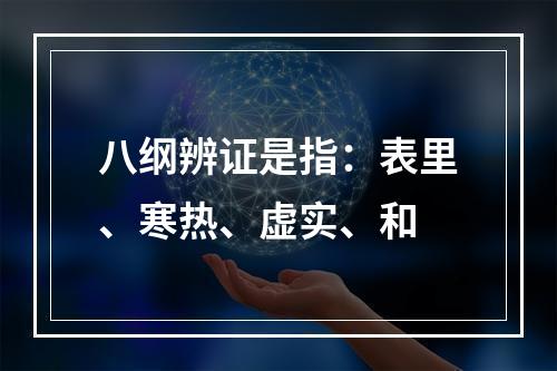 八纲辨证是指：表里、寒热、虚实、和