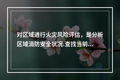 对区域进行火灾风险评估，是分析区域消防安全状况.查找当前消防