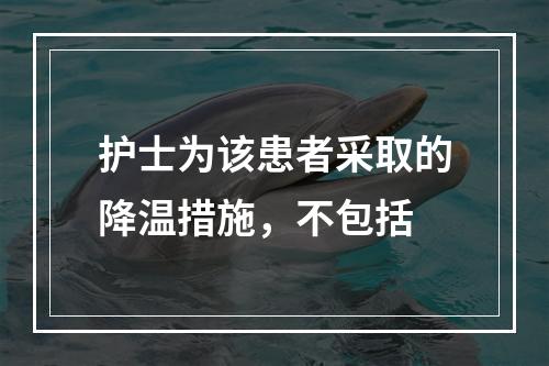 护士为该患者采取的降温措施，不包括