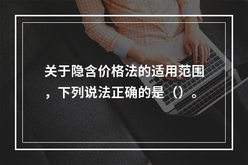 关于隐含价格法的适用范围，下列说法正确的是（）。