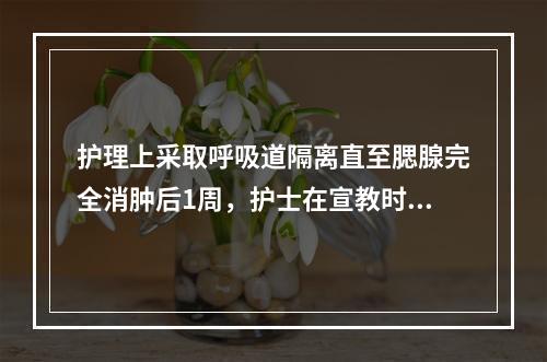 护理上采取呼吸道隔离直至腮腺完全消肿后1周，护士在宣教时，告