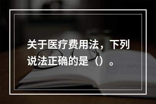 关于医疗费用法，下列说法正确的是（）。