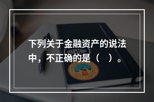 下列关于金融资产的说法中，不正确的是（　）。