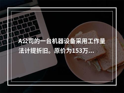 A公司的一台机器设备采用工作量法计提折旧。原价为153万元，