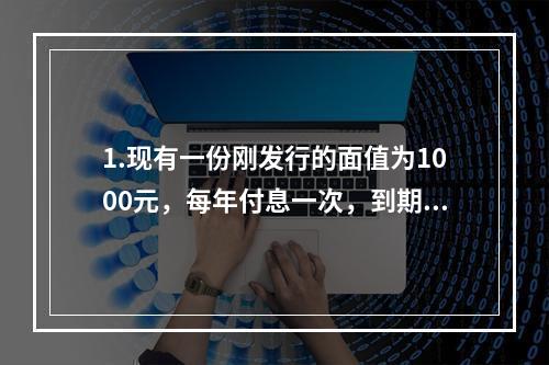 1.现有一份刚发行的面值为1000元，每年付息一次，到期归还