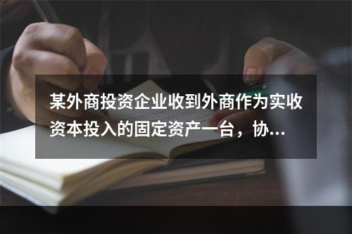 某外商投资企业收到外商作为实收资本投入的固定资产一台，协议作