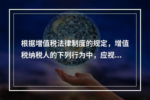 根据増值税法律制度的规定，增值税纳税人的下列行为中，应视同销