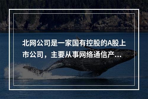 北网公司是一家国有控股的A股上市公司，主要从事网络通信产品的