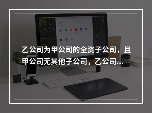 乙公司为甲公司的全资子公司，且甲公司无其他子公司，乙公司20