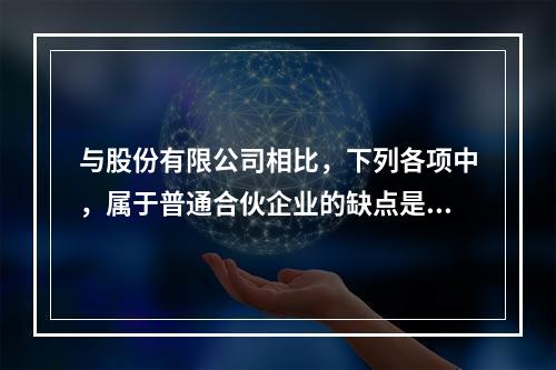 与股份有限公司相比，下列各项中，属于普通合伙企业的缺点是（）