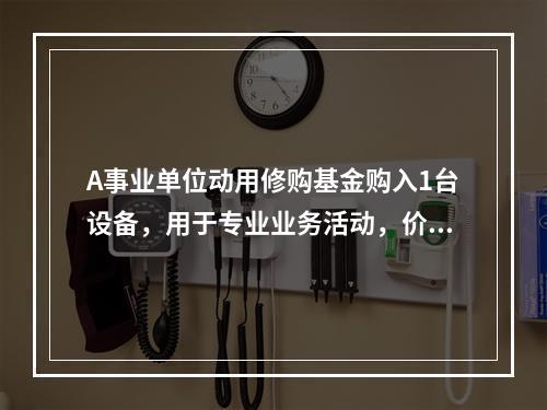 A事业单位动用修购基金购入1台设备，用于专业业务活动，价款为