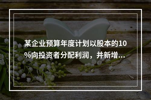 某企业预算年度计划以股本的10%向投资者分配利润，并新增留存