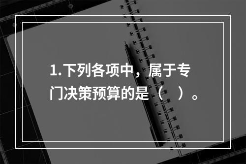 1.下列各项中，属于专门决策预算的是（　）。