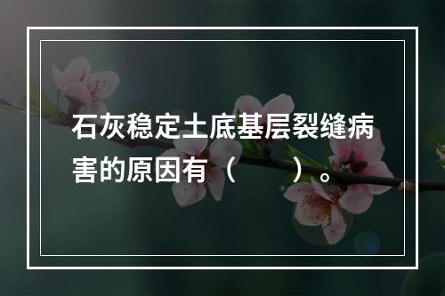 石灰稳定土底基层裂缝病害的原因有（　　）。