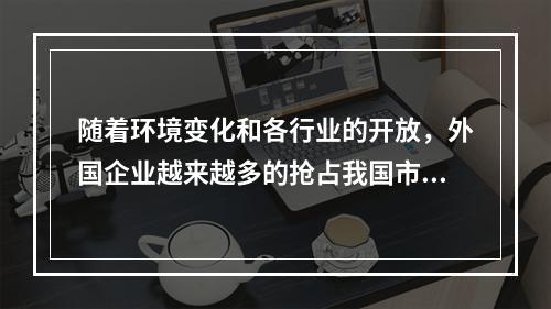 随着环境变化和各行业的开放，外国企业越来越多的抢占我国市场，