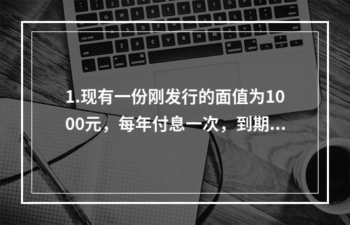 1.现有一份刚发行的面值为1000元，每年付息一次，到期归还