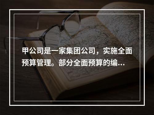 甲公司是一家集团公司，实施全面预算管理。部分全面预算的编制内