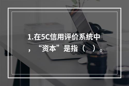 1.在5C信用评价系统中，“资本”是指（　）。