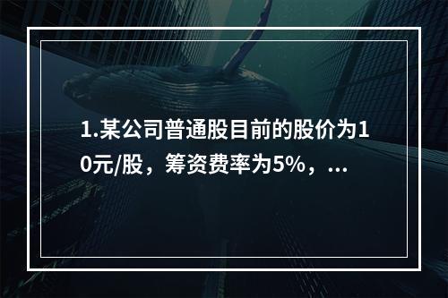 1.某公司普通股目前的股价为10元/股，筹资费率为5%，刚刚