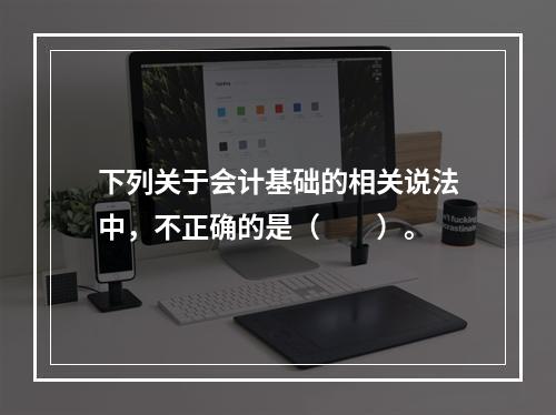 下列关于会计基础的相关说法中，不正确的是（　　）。