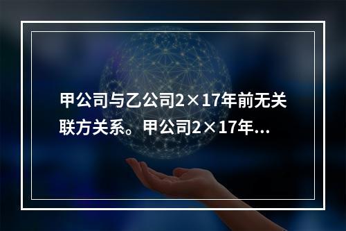 甲公司与乙公司2×17年前无关联方关系。甲公司2×17年1月