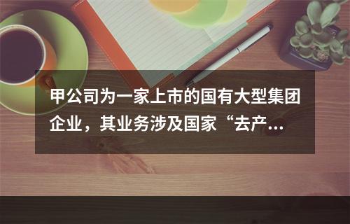 甲公司为一家上市的国有大型集团企业，其业务涉及国家“去产能”