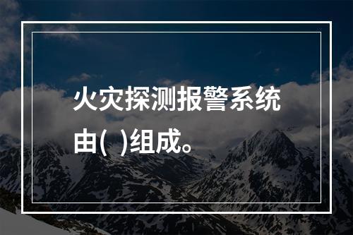 火灾探测报警系统由(  )组成。