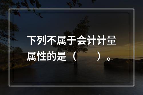 下列不属于会计计量属性的是（　　）。