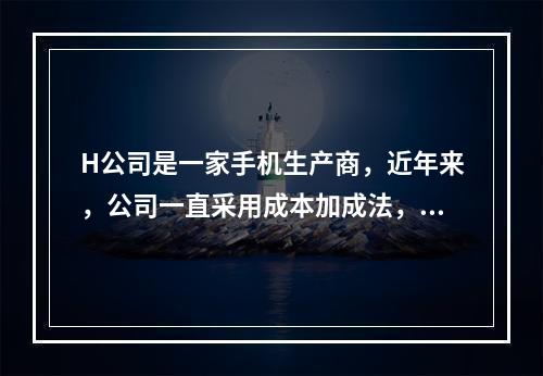 H公司是一家手机生产商，近年来，公司一直采用成本加成法，由于