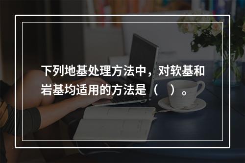 下列地基处理方法中，对软基和岩基均适用的方法是（　）。