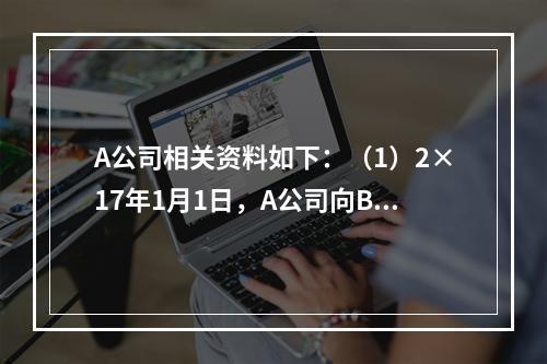 A公司相关资料如下：（1）2×17年1月1日，A公司向B公司