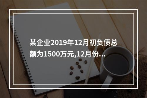 某企业2019年12月初负债总额为1500万元,12月份开具