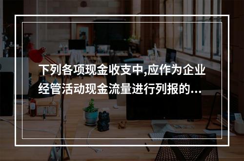 下列各项现金收支中,应作为企业经管活动现金流量进行列报的有(