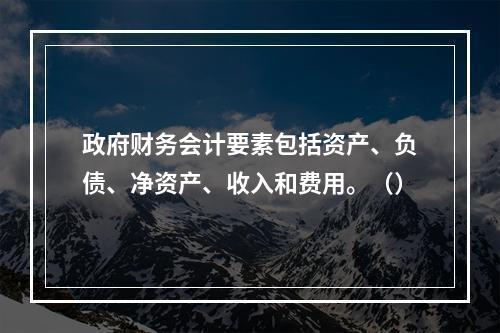 政府财务会计要素包括资产、负债、净资产、收入和费用。（）