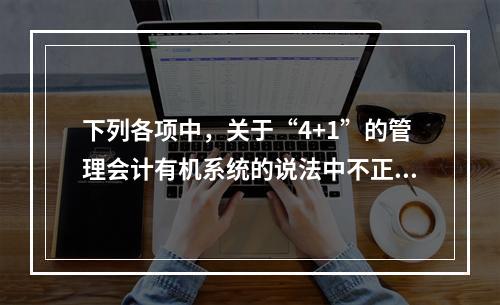 下列各项中，关于“4+1”的管理会计有机系统的说法中不正确的