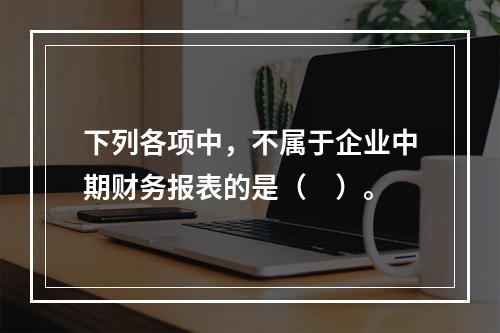 下列各项中，不属于企业中期财务报表的是（　）。