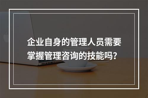 企业自身的管理人员需要掌握管理咨询的技能吗？